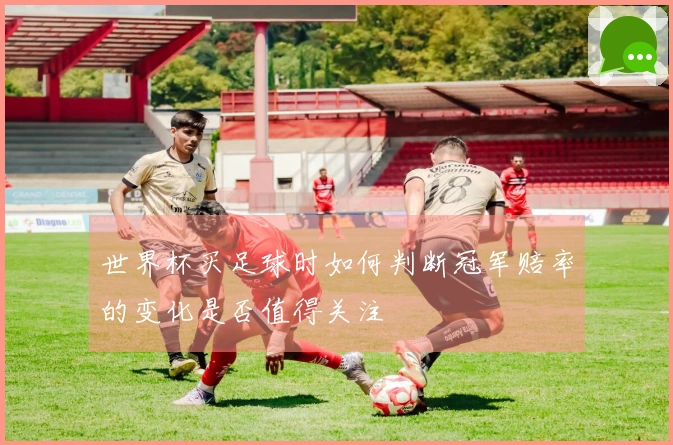 世界杯买足球时如何判断冠军赔率的变化是否值得关注
