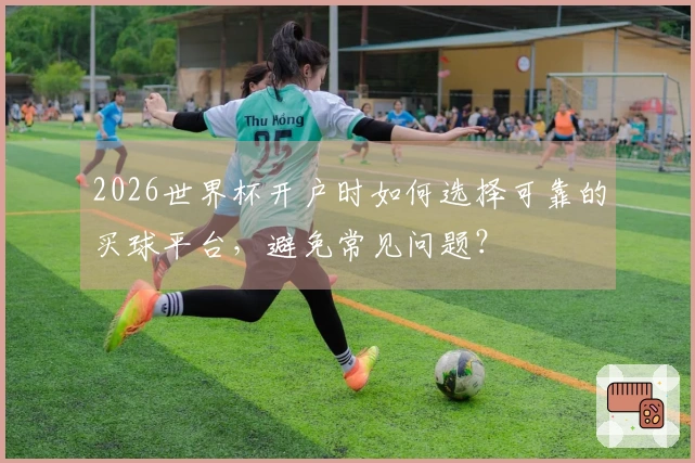 2026世界杯开户时如何选择可靠的买球平台，避免常见问题？
