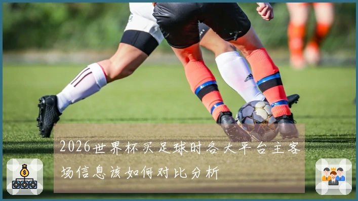 2026世界杯买足球时各大平台主客场信息该如何对比分析
