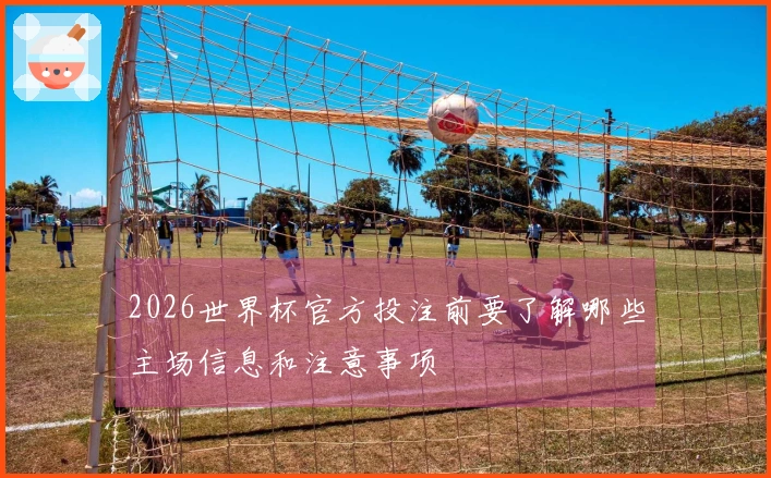 2026世界杯官方投注前要了解哪些主场信息和注意事项