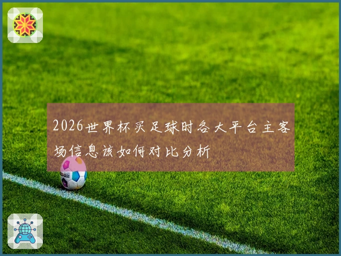 2026世界杯买足球时各大平台主客场信息该如何对比分析