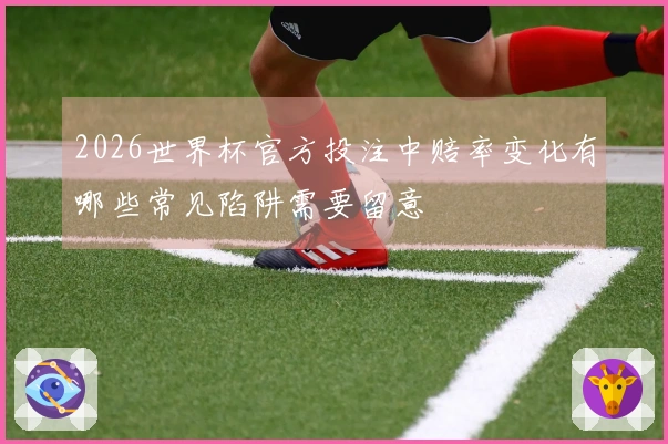 2026世界杯官方投注中赔率变化有哪些常见陷阱需要留意